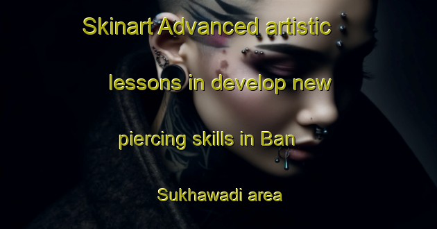 Skinart Advanced artistic lessons in develop new piercing skills in Ban Sukhawadi area | PiercingTraining | PiercingClasses | SkinartTraining-Thailand