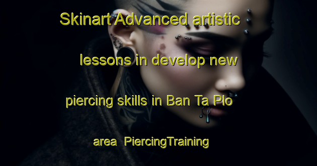 Skinart Advanced artistic lessons in develop new piercing skills in Ban Ta Plo area | PiercingTraining | PiercingClasses | SkinartTraining-Thailand