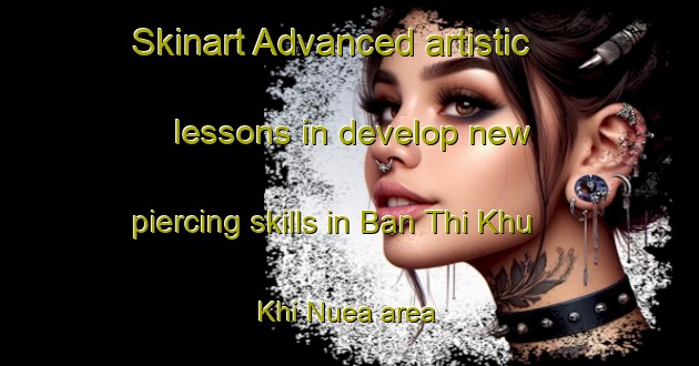 Skinart Advanced artistic lessons in develop new piercing skills in Ban Thi Khu Khi Nuea area | PiercingTraining | PiercingClasses | SkinartTraining-Thailand