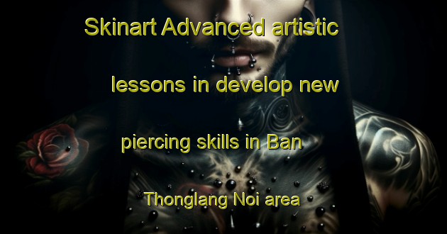 Skinart Advanced artistic lessons in develop new piercing skills in Ban Thonglang Noi area | PiercingTraining | PiercingClasses | SkinartTraining-Thailand