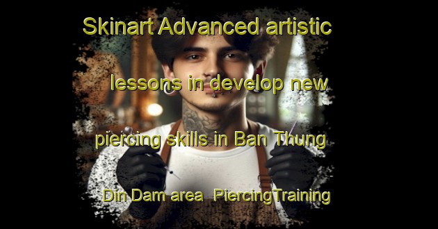 Skinart Advanced artistic lessons in develop new piercing skills in Ban Thung Din Dam area | PiercingTraining | PiercingClasses | SkinartTraining-Thailand