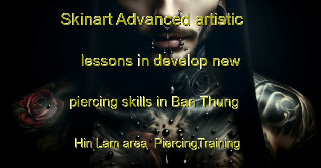 Skinart Advanced artistic lessons in develop new piercing skills in Ban Thung Hin Lam area | PiercingTraining | PiercingClasses | SkinartTraining-Thailand