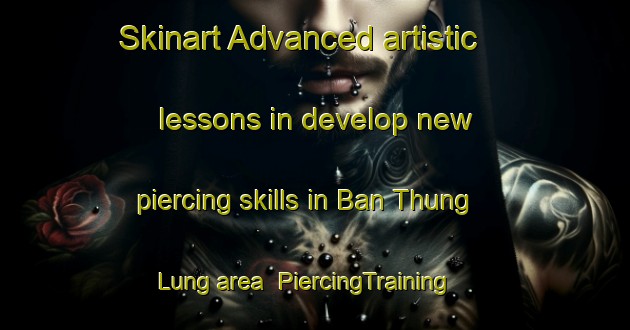 Skinart Advanced artistic lessons in develop new piercing skills in Ban Thung Lung area | PiercingTraining | PiercingClasses | SkinartTraining-Thailand