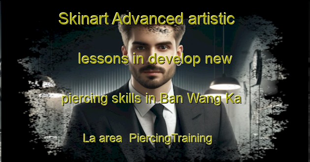 Skinart Advanced artistic lessons in develop new piercing skills in Ban Wang Ka La area | PiercingTraining | PiercingClasses | SkinartTraining-Thailand