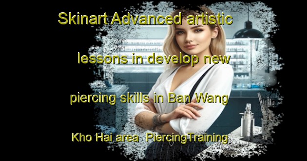 Skinart Advanced artistic lessons in develop new piercing skills in Ban Wang Kho Hai area | PiercingTraining | PiercingClasses | SkinartTraining-Thailand