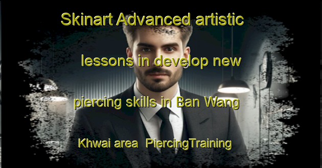 Skinart Advanced artistic lessons in develop new piercing skills in Ban Wang Khwai area | PiercingTraining | PiercingClasses | SkinartTraining-Thailand