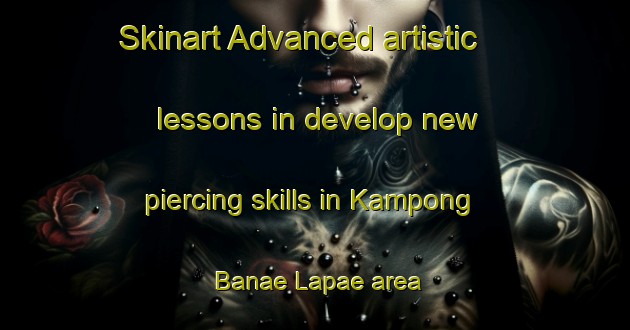 Skinart Advanced artistic lessons in develop new piercing skills in Kampong Banae Lapae area | PiercingTraining | PiercingClasses | SkinartTraining-Thailand