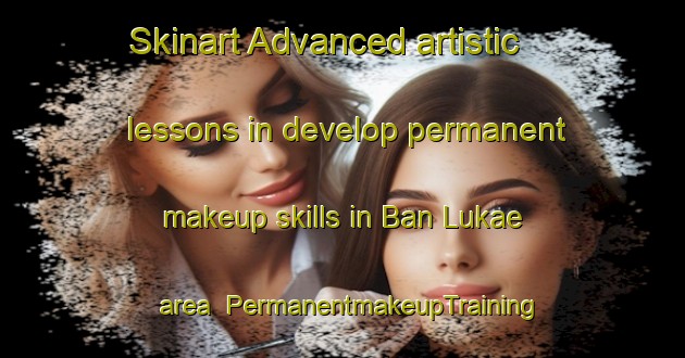 Skinart Advanced artistic lessons in develop permanent makeup skills in Ban Lukae area | PermanentmakeupTraining | PermanentmakeupClasses | SkinartTraining-Thailand