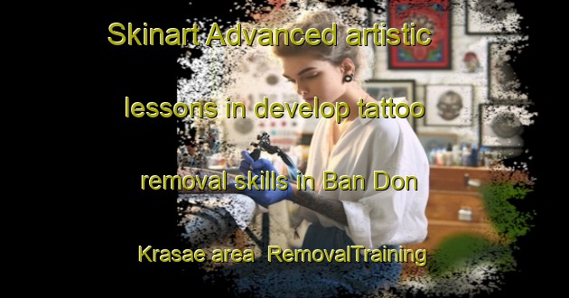 Skinart Advanced artistic lessons in develop tattoo removal skills in Ban Don Krasae area | RemovalTraining | RemovalClasses | SkinartTraining-Thailand