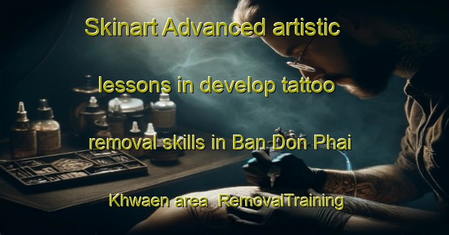 Skinart Advanced artistic lessons in develop tattoo removal skills in Ban Don Phai Khwaen area | RemovalTraining | RemovalClasses | SkinartTraining-Thailand