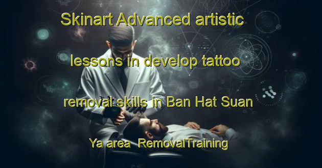 Skinart Advanced artistic lessons in develop tattoo removal skills in Ban Hat Suan Ya area | RemovalTraining | RemovalClasses | SkinartTraining-Thailand