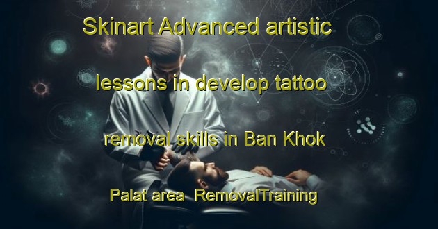Skinart Advanced artistic lessons in develop tattoo removal skills in Ban Khok Palat area | RemovalTraining | RemovalClasses | SkinartTraining-Thailand