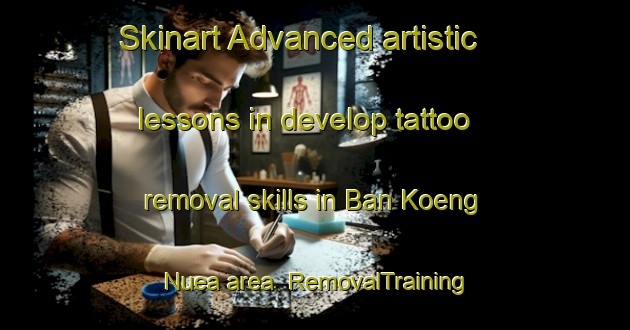 Skinart Advanced artistic lessons in develop tattoo removal skills in Ban Koeng Nuea area | RemovalTraining | RemovalClasses | SkinartTraining-Thailand