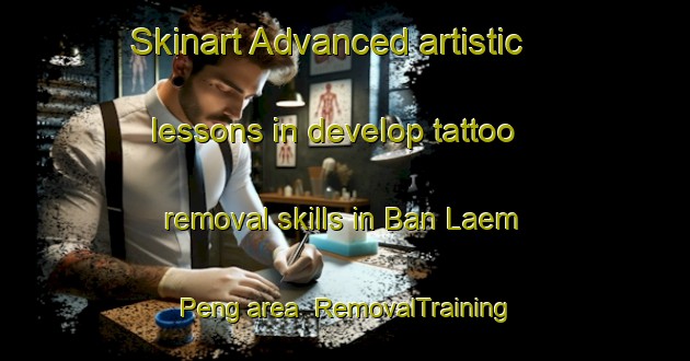 Skinart Advanced artistic lessons in develop tattoo removal skills in Ban Laem Peng area | RemovalTraining | RemovalClasses | SkinartTraining-Thailand