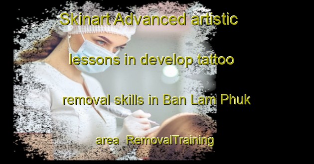 Skinart Advanced artistic lessons in develop tattoo removal skills in Ban Lam Phuk area | RemovalTraining | RemovalClasses | SkinartTraining-Thailand