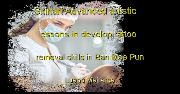 Skinart Advanced artistic lessons in develop tattoo removal skills in Ban Mae Pun Luang Mai area | RemovalTraining | RemovalClasses | SkinartTraining-Thailand