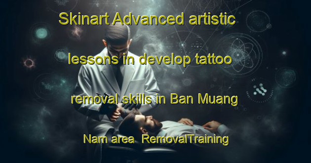 Skinart Advanced artistic lessons in develop tattoo removal skills in Ban Muang Nam area | RemovalTraining | RemovalClasses | SkinartTraining-Thailand
