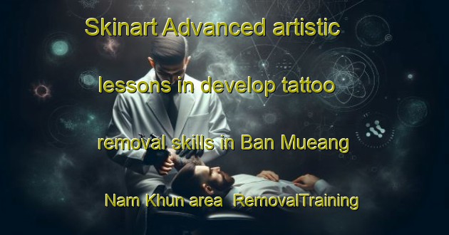 Skinart Advanced artistic lessons in develop tattoo removal skills in Ban Mueang Nam Khun area | RemovalTraining | RemovalClasses | SkinartTraining-Thailand