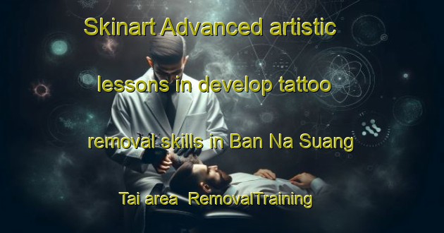 Skinart Advanced artistic lessons in develop tattoo removal skills in Ban Na Suang Tai area | RemovalTraining | RemovalClasses | SkinartTraining-Thailand