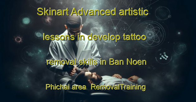 Skinart Advanced artistic lessons in develop tattoo removal skills in Ban Noen Phichai area | RemovalTraining | RemovalClasses | SkinartTraining-Thailand