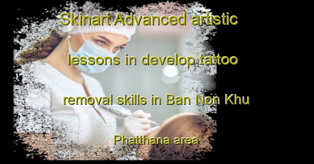 Skinart Advanced artistic lessons in develop tattoo removal skills in Ban Non Khu Phatthana area | RemovalTraining | RemovalClasses | SkinartTraining-Thailand