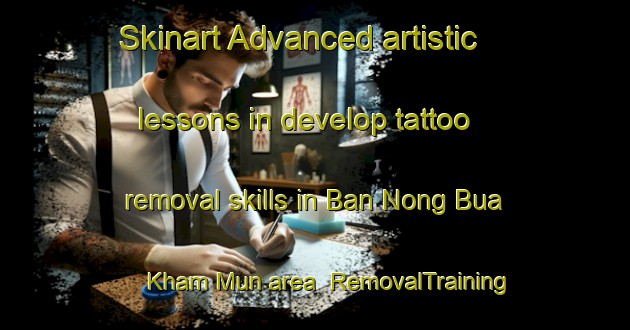 Skinart Advanced artistic lessons in develop tattoo removal skills in Ban Nong Bua Kham Mun area | RemovalTraining | RemovalClasses | SkinartTraining-Thailand
