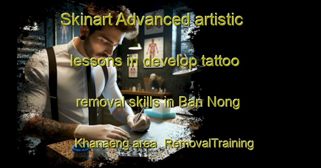 Skinart Advanced artistic lessons in develop tattoo removal skills in Ban Nong Khanaeng area | RemovalTraining | RemovalClasses | SkinartTraining-Thailand