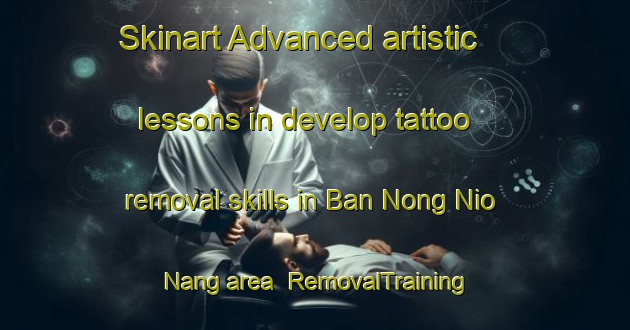 Skinart Advanced artistic lessons in develop tattoo removal skills in Ban Nong Nio Nang area | RemovalTraining | RemovalClasses | SkinartTraining-Thailand