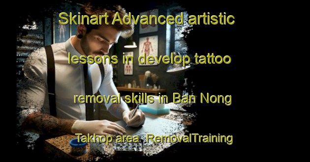 Skinart Advanced artistic lessons in develop tattoo removal skills in Ban Nong Takhop area | RemovalTraining | RemovalClasses | SkinartTraining-Thailand