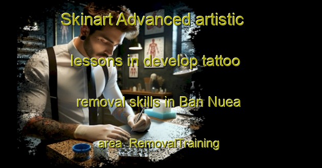 Skinart Advanced artistic lessons in develop tattoo removal skills in Ban Nuea area | RemovalTraining | RemovalClasses | SkinartTraining-Thailand