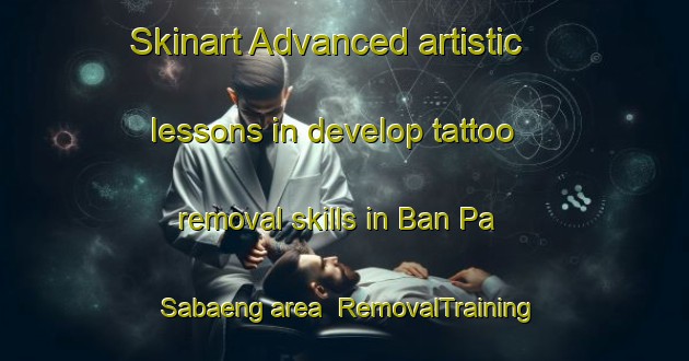 Skinart Advanced artistic lessons in develop tattoo removal skills in Ban Pa Sabaeng area | RemovalTraining | RemovalClasses | SkinartTraining-Thailand