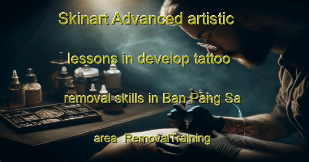 Skinart Advanced artistic lessons in develop tattoo removal skills in Ban Pang Sa area | RemovalTraining | RemovalClasses | SkinartTraining-Thailand