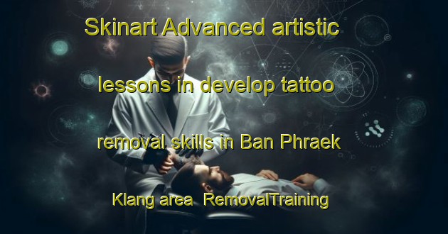 Skinart Advanced artistic lessons in develop tattoo removal skills in Ban Phraek Klang area | RemovalTraining | RemovalClasses | SkinartTraining-Thailand