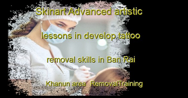 Skinart Advanced artistic lessons in develop tattoo removal skills in Ban Rai Khanun area | RemovalTraining | RemovalClasses | SkinartTraining-Thailand