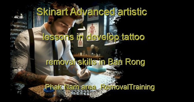 Skinart Advanced artistic lessons in develop tattoo removal skills in Ban Rong Phak Nam area | RemovalTraining | RemovalClasses | SkinartTraining-Thailand