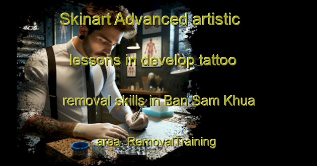 Skinart Advanced artistic lessons in develop tattoo removal skills in Ban Sam Khua area | RemovalTraining | RemovalClasses | SkinartTraining-Thailand