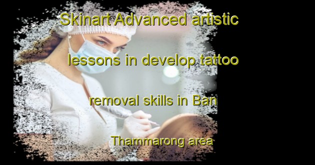 Skinart Advanced artistic lessons in develop tattoo removal skills in Ban Thammarong area | RemovalTraining | RemovalClasses | SkinartTraining-Thailand