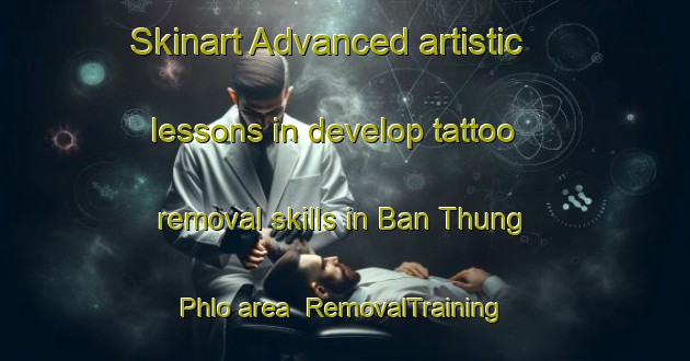 Skinart Advanced artistic lessons in develop tattoo removal skills in Ban Thung Phlo area | RemovalTraining | RemovalClasses | SkinartTraining-Thailand