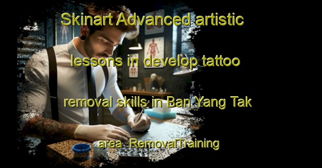 Skinart Advanced artistic lessons in develop tattoo removal skills in Ban Yang Tak area | RemovalTraining | RemovalClasses | SkinartTraining-Thailand