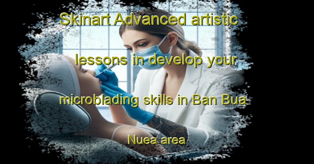 Skinart Advanced artistic lessons in develop your microblading skills in Ban Bua Nuea area | MicrobladingTraining | MicrobladingClasses | SkinartTraining-Thailand