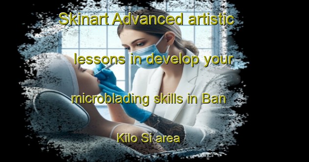 Skinart Advanced artistic lessons in develop your microblading skills in Ban Kilo Si area | MicrobladingTraining | MicrobladingClasses | SkinartTraining-Thailand