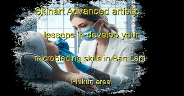 Skinart Advanced artistic lessons in develop your microblading skills in Ban Lam Phikun area | MicrobladingTraining | MicrobladingClasses | SkinartTraining-Thailand