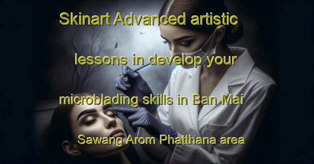 Skinart Advanced artistic lessons in develop your microblading skills in Ban Mai Sawang Arom Phatthana area | MicrobladingTraining | MicrobladingClasses | SkinartTraining-Thailand