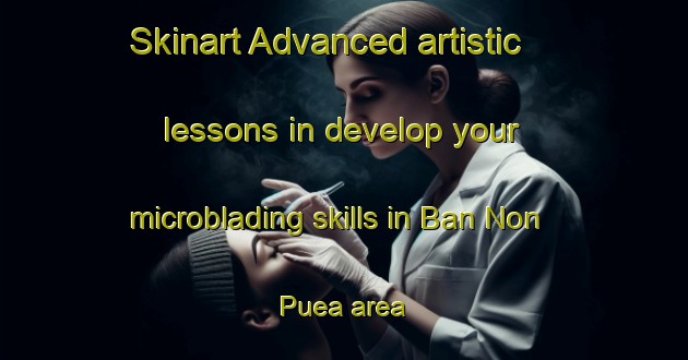 Skinart Advanced artistic lessons in develop your microblading skills in Ban Non Puea area | MicrobladingTraining | MicrobladingClasses | SkinartTraining-Thailand