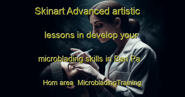 Skinart Advanced artistic lessons in develop your microblading skills in Ban Pa Hom area | MicrobladingTraining | MicrobladingClasses | SkinartTraining-Thailand