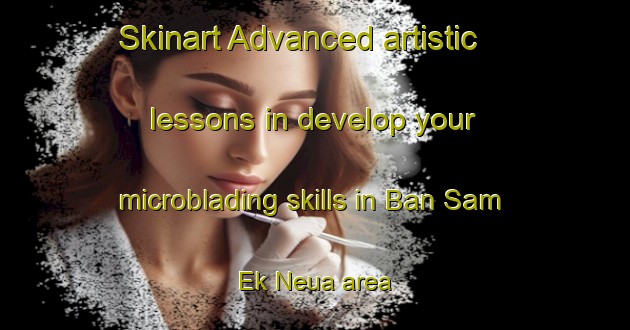 Skinart Advanced artistic lessons in develop your microblading skills in Ban Sam Ek Neua area | MicrobladingTraining | MicrobladingClasses | SkinartTraining-Thailand