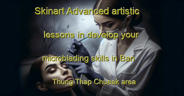Skinart Advanced artistic lessons in develop your microblading skills in Ban Thung Thap Chueak area | MicrobladingTraining | MicrobladingClasses | SkinartTraining-Thailand