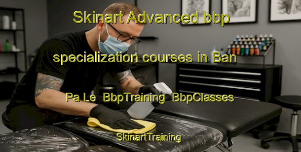 Skinart Advanced bbp specialization courses in Ban Pa Le | BbpTraining | BbpClasses | SkinartTraining-Thailand