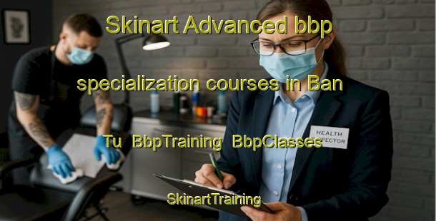 Skinart Advanced bbp specialization courses in Ban Tu | BbpTraining | BbpClasses | SkinartTraining-Thailand