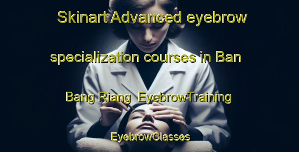 Skinart Advanced eyebrow specialization courses in Ban Bang Riang | EyebrowTraining | EyebrowClasses | SkinartTraining-Thailand